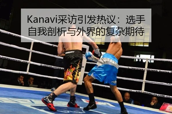Kanavi采访引发热议：选手自我剖析与外界的复杂期待